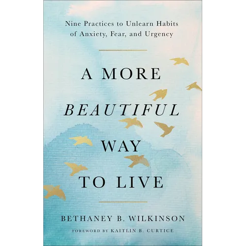 A More Beautiful Way to Live: Nine Practices to Unlearn Habits of Anxiety, Fear, and Urgency
