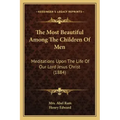The Most Beautiful Among The Children Of Men: Meditations Upon The Life Of Our Lord Jesus Christ (1884)
