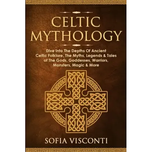 Celtic Mythology: Dive Into The Depths Of Ancient Celtic Folklore, The Myths, Legends & Tales of The Gods, Goddesses, Warriors, Monsters, Magic & More