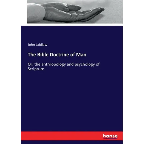 The Bible Doctrine of Man: Or, the anthropology and psychology of Scripture