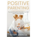 Positive Parenting: The Essential Guide To The Most Important Years of Your Child's Life