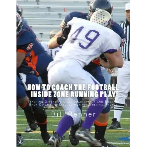 How to Coach the Football Inside Zone Running Play: Teaching Offensive Line, Quarterback and Running Back Details to Execute Against Multiple Fronts