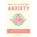 How to Overcome Anxiety: Effective Ways to Manage Stress, Fears, Panic Attacks and Reclaiming Your Life Again