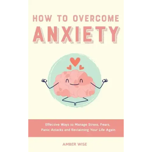 How to Overcome Anxiety: Effective Ways to Manage Stress, Fears, Panic Attacks and Reclaiming Your Life Again