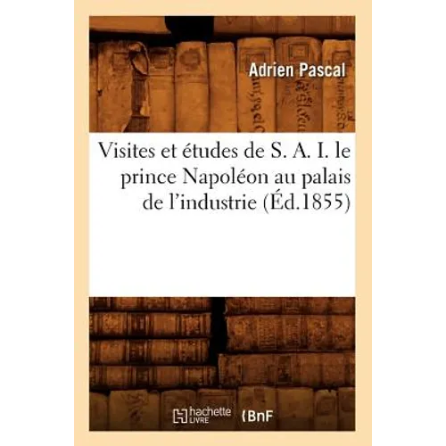 Visites Et Études de S. A. I. Le Prince Napoléon Au Palais de l'Industrie (Éd.1855)
