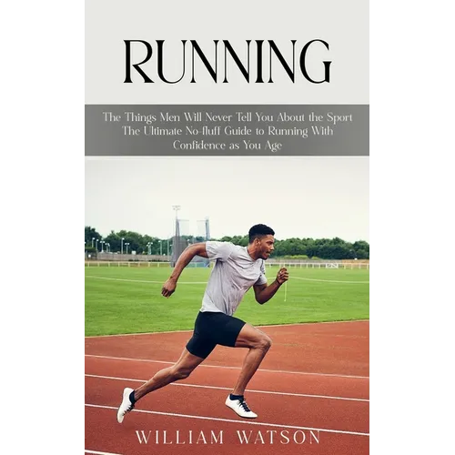 Running: The Things Men Will Never Tell You About the Sport (The Ultimate No-fluff Guide to Running With Confidence as You Age)