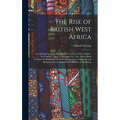 The Rise of British West Africa: Comprising the Early History of the Colony of Sierra Leone, the Gambia, Lagos, Gold Coast, Etc., Etc. With a Brief Ac