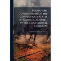 Permanent Constitution of the Confederate States of America, Adopted by the Confederate Congress