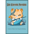 Dog Knitting Patterns: Guide to Make Cute Dogs by Knitting: Gift for Dog Lover, DIY Dog