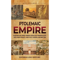 Ptolemaic Empire: An Enthralling Journey Through a Greek-Ruled Kingdom in Egypt, Royal Power Struggles, Court Plots, Cleopatra, and Rome's Rise