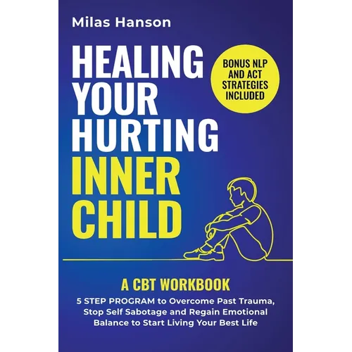 Healing Your Hurting Inner Child: A CBT Workbook - 5 Step Program to Overcome Past Trauma, Stop Self-Sabotage, and Regain Emotional Balance to Start L