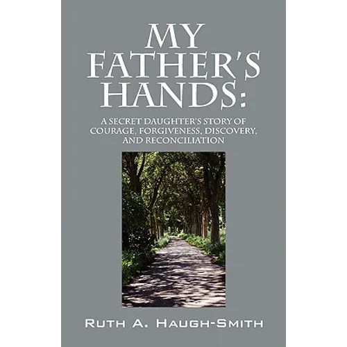 My Father's Hands: A Secret Daughter's Story of Courage, Forgiveness, Discovery, and Reconciliation