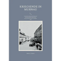 Kriegsende in Murnau: Fanatischer Kampf und Widerstand rund um Murnau während der letzten Kriegswochen im Frühjahr 1945