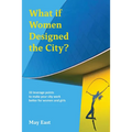 What If Women Designed the City?: 33 Leverage Points to Make Your City Work Better for Women and Girls