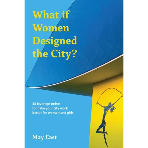 What If Women Designed the City?: 33 Leverage Points to Make Your City Work Better for Women and Girls