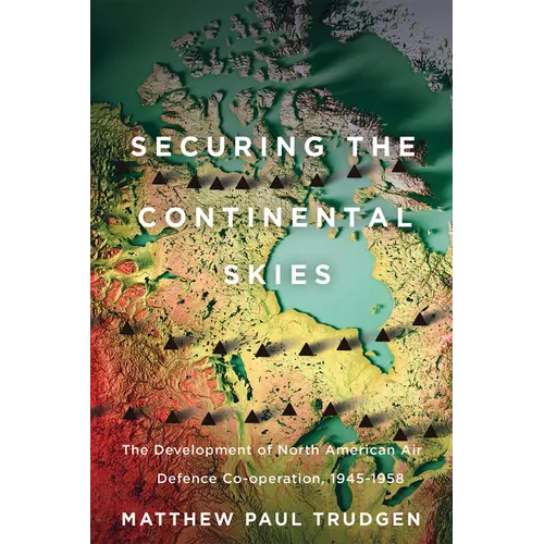 Securing the Continental Skies: The Development of North American Air Defence Co-Operation, 1945-1958