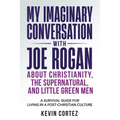 My Imaginary Conversation with Joe Rogan About Christianity, the Supernatural, and Little Green Men: A Survival Guide for Living in a Post-Christian C