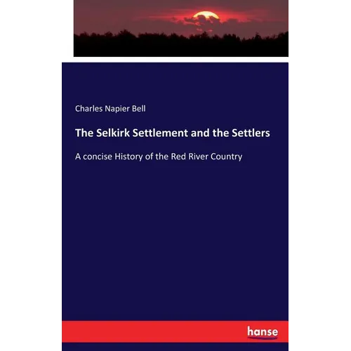The Selkirk Settlement and the Settlers: A concise History of the Red River Country