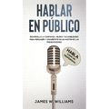 Hablar en público: Habla como un profesional - Desarrolla la confianza, mejora tus habilidades para persuadir y conviértete en un máster de las presen