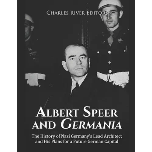 Albert Speer and Germania: The History of Nazi Germany's Lead Architect and His Plans for a Future German Capital