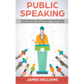 Public Speaking: 10 Simple Methods to Build Confidence, Overcome Shyness, Increase Persuasion and Become Great at Public Speaking