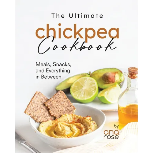 The Ultimate Chickpea Cookbook: Meals, Snacks, and Everything in Between