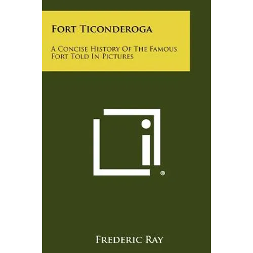 Fort Ticonderoga: A Concise History Of The Famous Fort Told In Pictures