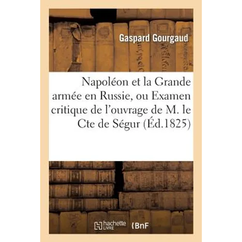 Napoléon Et La Grande Armée En Russie, Ou Examen Critique de l'Ouvrage de M. Le Cte Ph. de Ségur