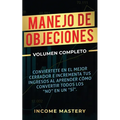 Manejo de Objeciones: Conviértete en el Mejor Cerrador e Incrementa Tus Ingresos al Aprender Cómo Convertir Todos Los "No" en un "Sí" Volumen Completo