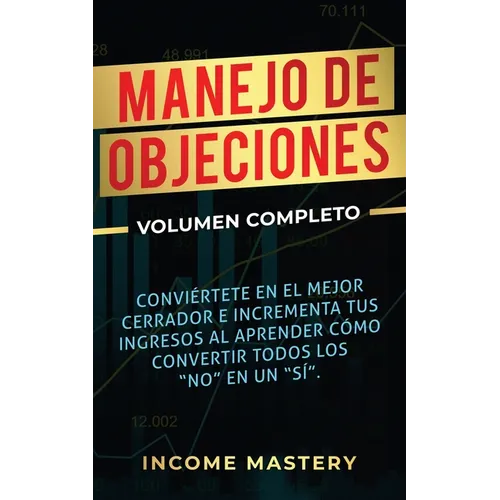 Manejo de Objeciones: Conviértete en el Mejor Cerrador e Incrementa Tus Ingresos al Aprender Cómo Convertir Todos Los "No" en un "Sí" Volumen Completo