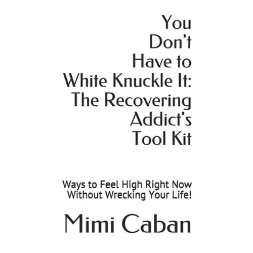 You Don't Have to White Knuckle It: The Recovering Addict's Tool Kit: Ways to Feel High Right Now Without Wrecking Your Life!