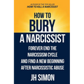 How To Bury A Narcissist: Forever End The Narcissism Cycle And Find A New Beginning After Narcissistic Abuse