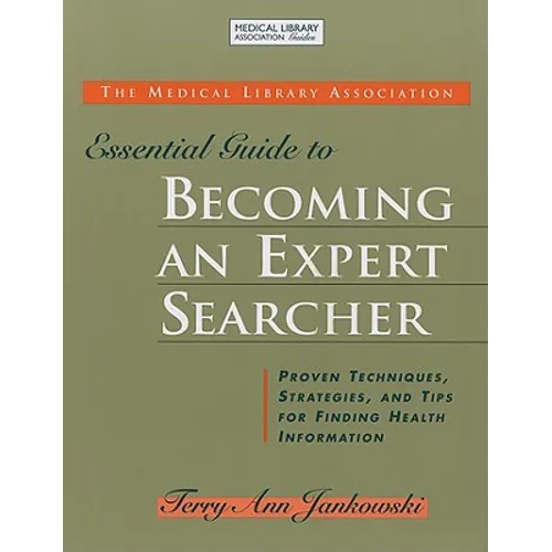 Medical Library Association Essential Guide to Becoming an Expert Searcher Xpert Searcher: Proven Techniques, Strategies, and Tips for Finding Health