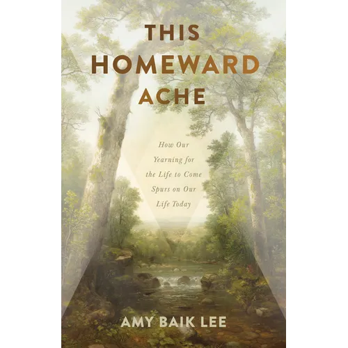 This Homeward Ache: How Our Yearning for the Life to Come Spurs on Our Life Today