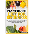 Plant Based Diets For Beginners: A 30-Day Plant Based Diet Meal Plan To Change And Energize Your Body Plus 30 Quick And Easy Recipes For Healthy Eatin
