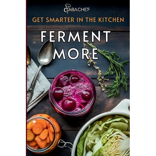 Get Smarter in the Kitchen Ferment More: A Beginner's Guide to Fermenting Vegetables, Drinks, Sauces, Grains, and Dairy Plus Zero Waste Basics to Save