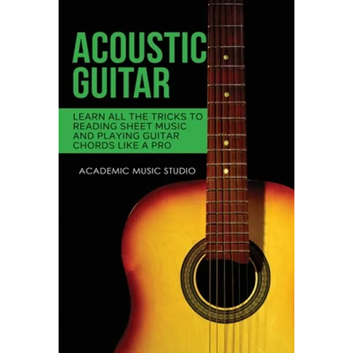 Acoustic Guitar: Learn All The Tricks to Reading Sheet Music and Playing Guitar Chords Like a Pro