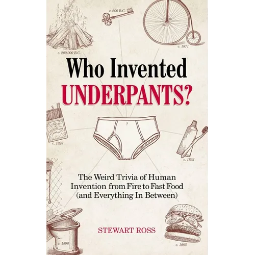 Who Invented Underpants?: The Weird Trivia of Human Invention, from Fire to Fast Food (and Everything in Between)
