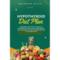 Hypothyroid Diet Plan: A Beginner's Step-by-Step Guide to Reversing Fatigue, Unexplained Weight Gain, and Mind Fog: Includes Recipes and a 7-