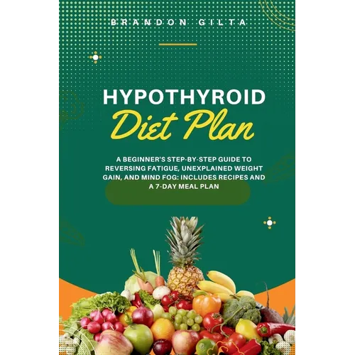 Hypothyroid Diet Plan: A Beginner's Step-by-Step Guide to Reversing Fatigue, Unexplained Weight Gain, and Mind Fog: Includes Recipes and a 7-