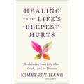 Healing from Life's Deepest Hurts: Reclaiming Your Life After Grief, Loss, or Trauma
