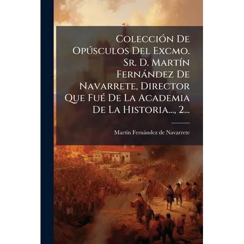 Colección De Opúsculos Del Excmo. Sr. D. Martín Fernández De Navarrete, Director Que Fué De La Academia De La Historia..., 2...