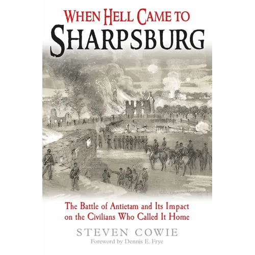 When Hell Came to Sharpsburg: The Battle of Antietam and Its Impact on the Civilians Who Called It Home