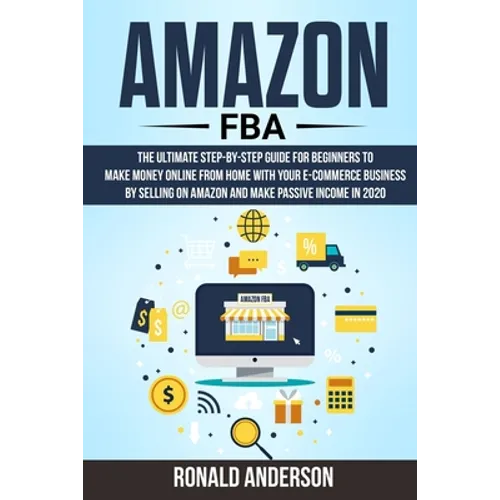 Amazon FBA: The Ultimate Step-by-Step Guide for Beginners to Make Money Online From Home with Your E-Commerce Business by Selling