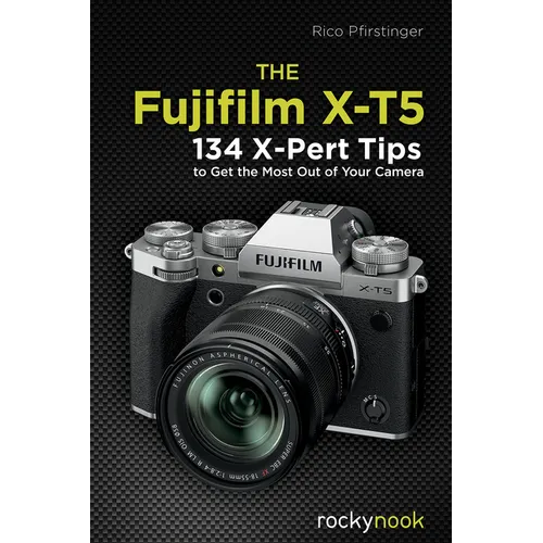 The Fujifilm X-T5: 134 X-Pert Tips to Get the Most Out of Your Camera