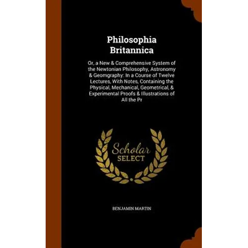 Philosophia Britannica: Or, a New & Comprehensive System of the Newtonian Philosophy, Astronomy & Geomgraphy: In a Course of Twelve Lectures,