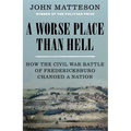 A Worse Place Than Hell: How the Civil War Battle of Fredericksburg Changed a Nation
