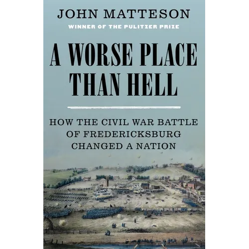 A Worse Place Than Hell: How the Civil War Battle of Fredericksburg Changed a Nation