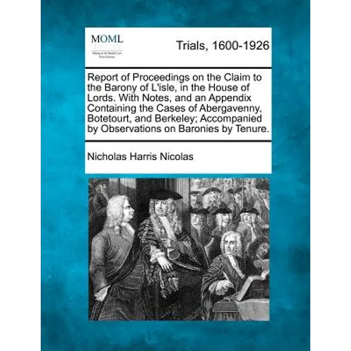 Report of Proceedings on the Claim to the Barony of L'Isle, in the House of Lords. with Notes, and an Appendix Containing the Cases of Abergavenny, Bo