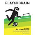 Play With Your Brain: A Guide to Smarter Soccer for Players, Coaches, and Parents